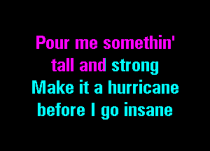 Pour me somethin'
tall and strong

Make it a hurricane
before I go insane