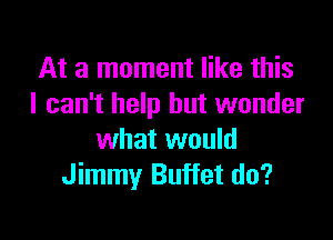 At a moment like this
I can't help but wonder

what would
Jimmy Buffet do?