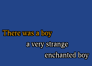 There was a boy

a very strange
enchanted boy