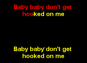 Baby baby don't get
hooked on me

Baby babydon't get
hooked on me