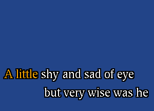A little shy and sad of eye

but very wise was he
