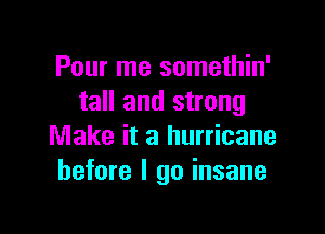 Pour me somethin'
tall and strong

Make it a hurricane
before I go insane
