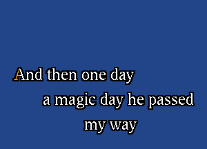 And then one day

a magic day he passed
my way