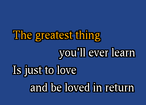 The greatest thing

you'll ever learn
15 just to love
and be loved in return