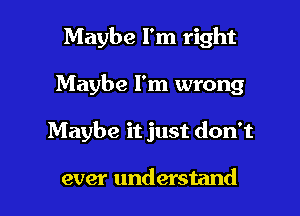 Maybe I'm right
Maybe I'm wrong

Maybe it just don't

ever understand I