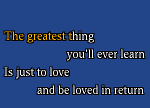 The greatest thing

you'll ever learn
15 just to love

and be loved in return