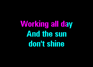 Working all day

And the sun
don't shine