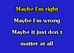 Maybe I'm right

Maybe I'm wrong

Maybe it just don't

matter at all