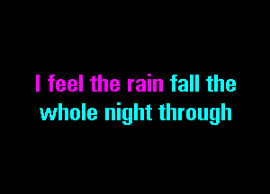 I feel the rain fall the

whole night through