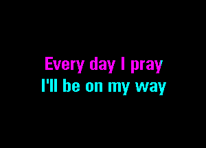 Every day I pray

I'll be on my way