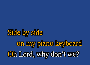 Side by side
on my piano keyboard

Oh Lord, why don't we?