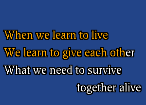 When we learn to live

We learn to give each other

What we need to survive
together alive