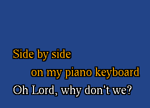 Side by side
on my piano keyboard

Oh Lord, why don't we?