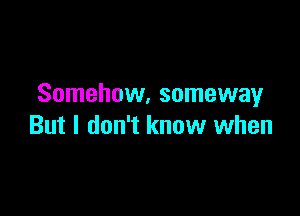 Somehow. someway

But I don't know when