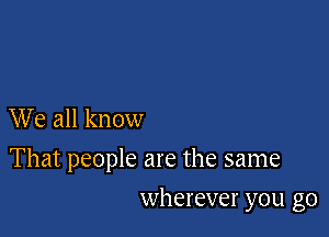 We all know

That people are the same

wherever you go