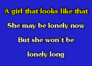 A girl that looks like that
She may be lonely now
But she won't be

lonely long