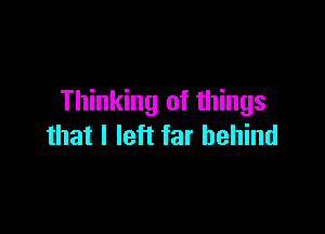 Thinking of things

that I left far behind