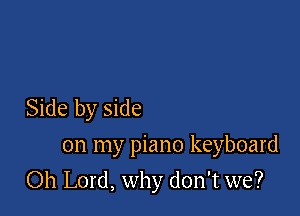 Side by side
on my piano keyboard

Oh Lord, why don't we?