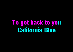 To get back to you

California Blue