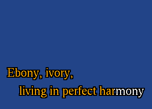 Ebony, ivory,

living in perfect harmony