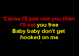 'Cause I'll just use you then
I'll set you free

Baby baby don't get
hooked on me