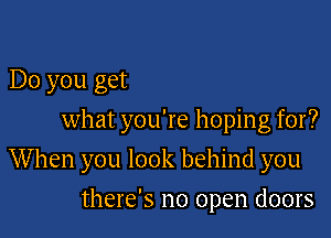 Do you get
what you're hoping for?

W hen you look behind you

there's no open doors
