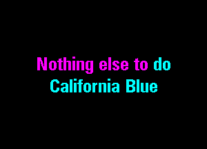 Nothing else to do

California Blue