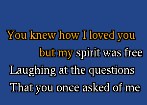 You knew how I loved you
but my spirit was free

Laughing at the questions

That you once asked of me