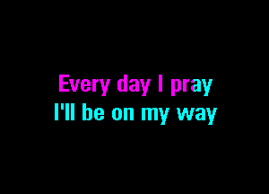 Every day I pray

I'll be on my way