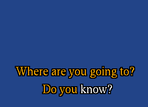 Where are you going to?

Do you know?