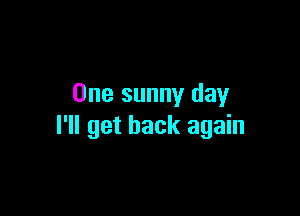 One sunny day

I'll get back again