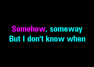 Somehow. someway

But I don't know when