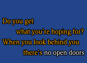 Do you get
what you're hoping for?

W hen you look behind you

there's no open doors