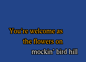 You're welcome as

the flowers on
mockin' bird hill