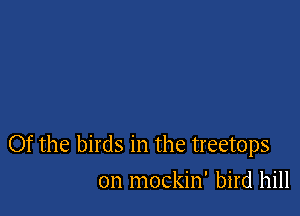 Of the birds in the treetops

0n mockin' bird hill