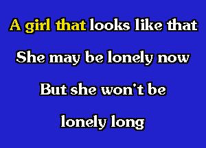 A girl that looks like that
She may be lonely now
But she won't be

lonely long