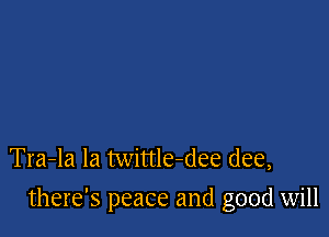 Tra-la la twittle-dee (lee,

there's peace and good will