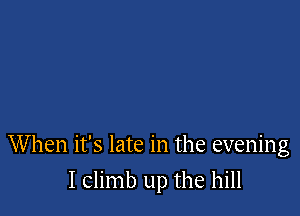 When it's late in the evening

I climb up the hill