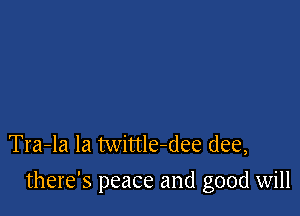 Tra-la la twittle-dee (lee,

there's peace and good will