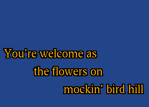 You're welcome as

the flowers on
mockin' bird hill