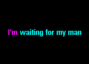 I'm waiting for my man
