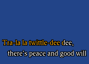 Tra-la la twittle-dee (lee,

there's peace and good will
