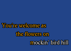 You're welcome as

the flowers on
mockin' bird hill