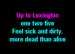 Up to Lexington
one two five

Feel sick and dirty,
more dead than alive