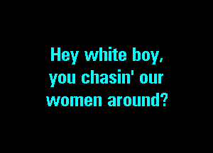 Hey white boy,

you chasin' our
women around?