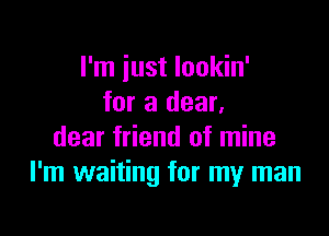 I'm just lookin'
for a dear.

dear friend of mine
I'm waiting for my man