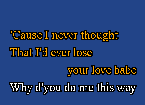 'Cause I never thought
That I'd ever lose
your love babe

Why d'you do me this way