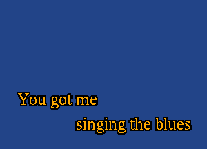 You got me

singing the blues