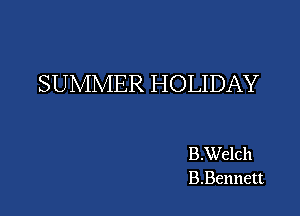 SUMMER HOLIDAY

B.Welch
B.Bennett