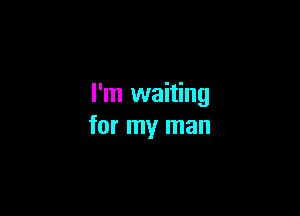 I'm waiting

for my man